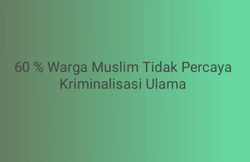 SURVEI SMRC: 60% Warga Muslim Tidak Percaya Pemerintah Melakukan Kriminalisasi Ulama